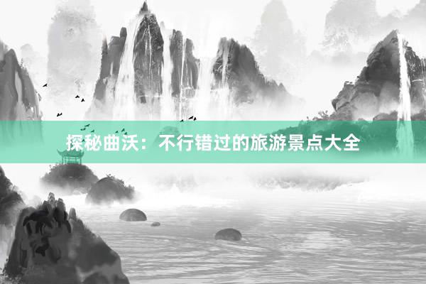 探秘曲沃：不行错过的旅游景点大全