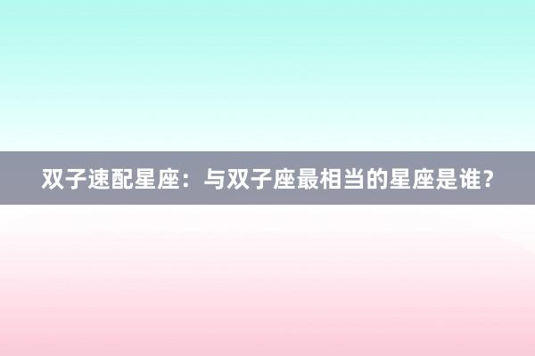 双子速配星座：与双子座最相当的星座是谁？