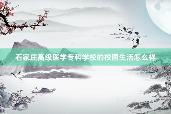 石家庄高级医学专科学校的校园生活怎么样
