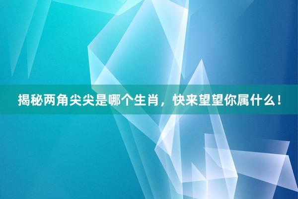 揭秘两角尖尖是哪个生肖，快来望望你属什么！